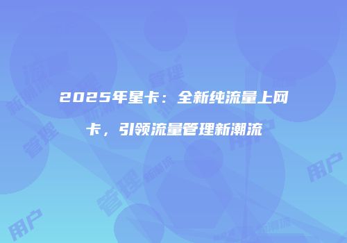 2025年星卡:全新纯流量上网卡,引领流量管理新潮流