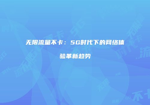 无限流量不卡：5G时代下的网络体验革新趋势