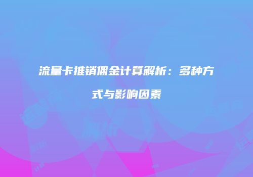 流量卡推销佣金计算解析:多种方式与影响因素