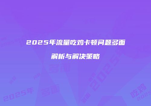2025年流量吃鸡卡顿问题多面解析与解决策略
