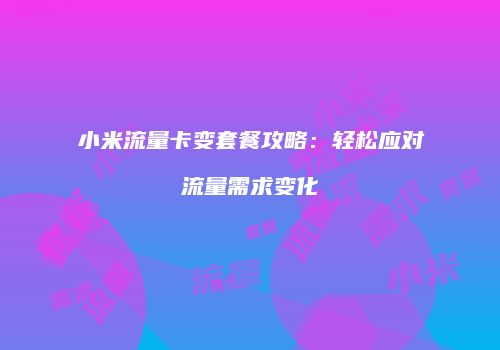 小米流量卡变套餐攻略：轻松应对流量需求变化