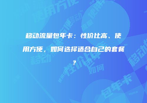 移动流量包年卡：性价比高、使用方便，如何选择适合自己的套餐？