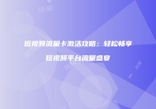 短视频流量卡激活攻略：轻松畅享短视频平台流量盛宴