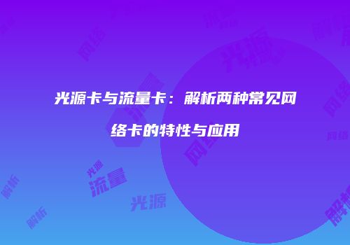 光源卡与流量卡：解析两种常见网络卡的特性与应用