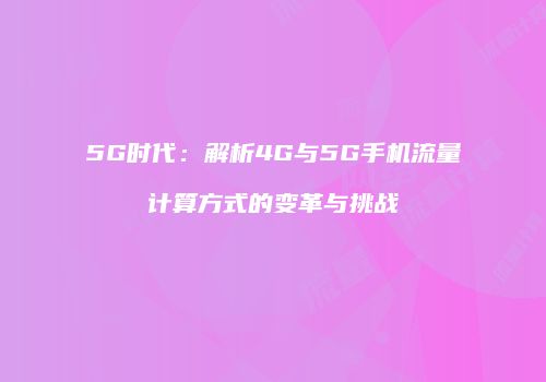 5G时代：解析4G与5G手机流量计算方式的变革与挑战