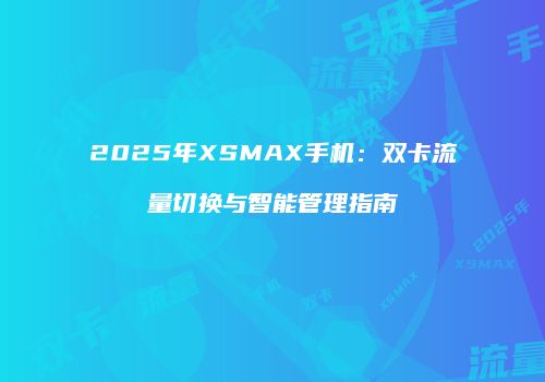 2025年XSMAX手机：双卡流量切换与智能管理指南