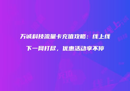 万诚科技流量卡充值攻略:线上线下一网打尽,优惠活动享不停