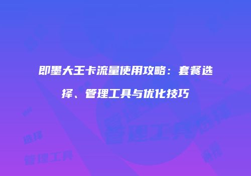 即墨大王卡流量使用攻略:套餐选择、管理工具与优化技巧
