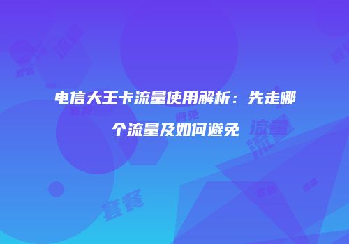 电信大王卡流量使用解析：先走哪个流量及如何避免