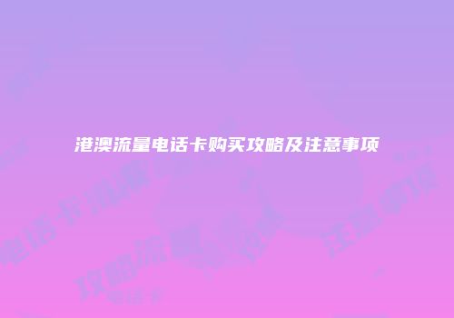 港澳流量电话卡购买攻略及注意事项
