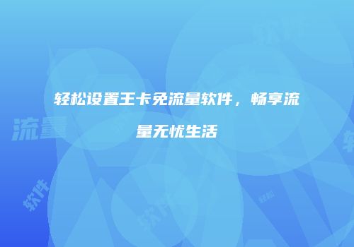 轻松设置王卡免流量软件,畅享流量无忧生活