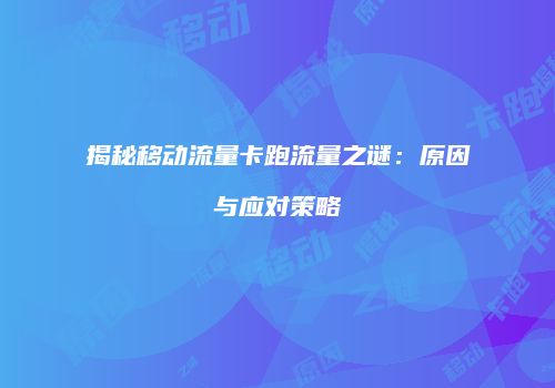 揭秘移动流量卡跑流量之谜：原因与应对策略