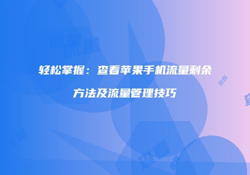 轻松掌握：查看苹果手机流量剩余方法及流量管理技巧