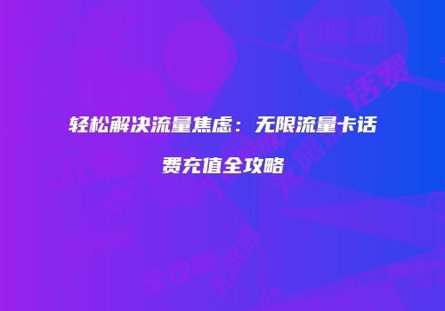 轻松解决流量焦虑：无限流量卡话费充值全攻略