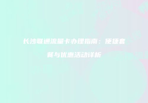 长沙联通流量卡办理指南：便捷套餐与优惠活动详析