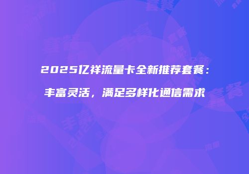 2025亿祥流量卡全新推荐套餐：丰富灵活，满足多样化通信需求