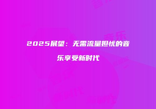 2025展望：无需流量担忧的音乐享受新时代
