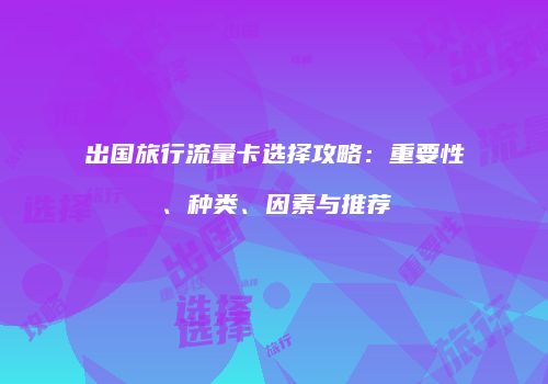 出国旅行流量卡选择攻略：重要性、种类、因素与推荐