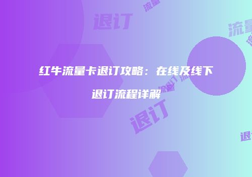 红牛流量卡退订攻略：在线及线下退订流程详解