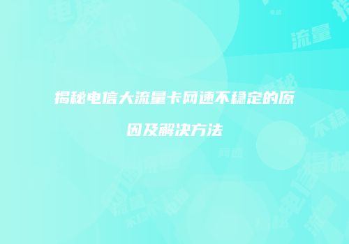 揭秘电信大流量卡网速不稳定的原因及解决方法