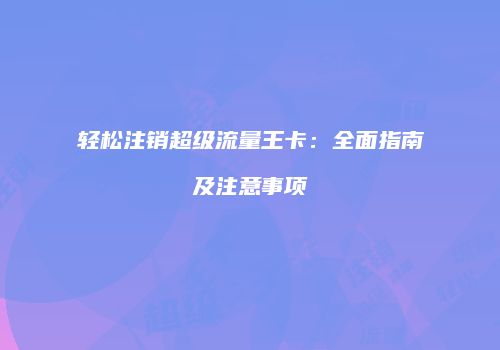 轻松注销超级流量王卡：全面指南及注意事项