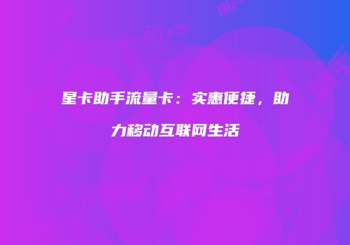 星卡助手流量卡：实惠便捷，助力移动互联网生活