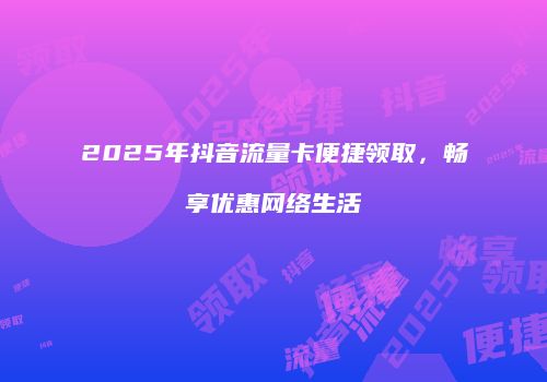 2025年抖音流量卡便捷领取，畅享优惠网络生活