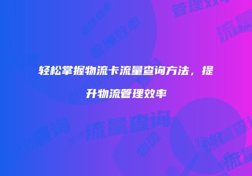 轻松掌握物流卡流量查询方法，提升物流管理效率