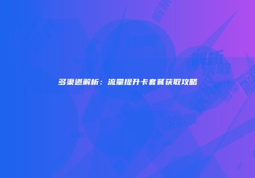 多渠道解析：流量提升卡套餐获取攻略