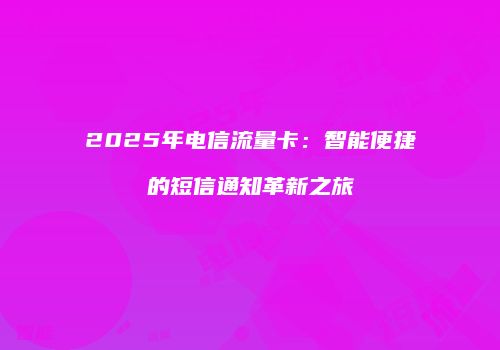 2025年电信流量卡：智能便捷的短信通知革新之旅