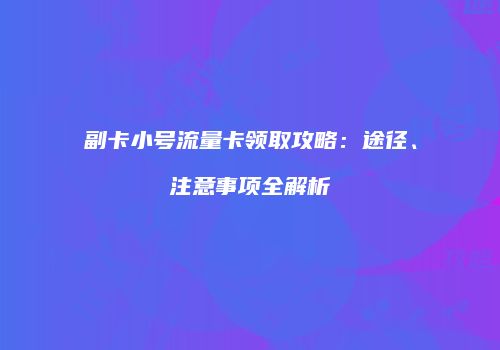 副卡小号流量卡领取攻略：途径、注意事项全解析
