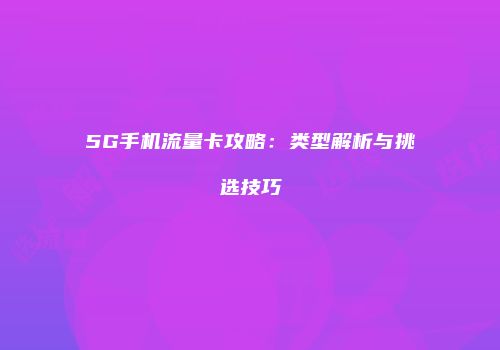 5G手机流量卡攻略：类型解析与挑选技巧
