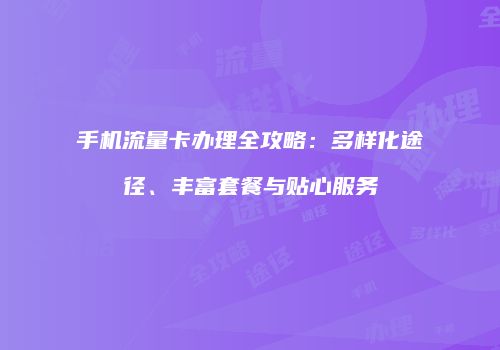 手机流量卡办理全攻略：多样化途径、丰富套餐与贴心服务