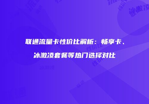 联通流量卡性价比解析：畅享卡、冰激凌套餐等热门选择对比