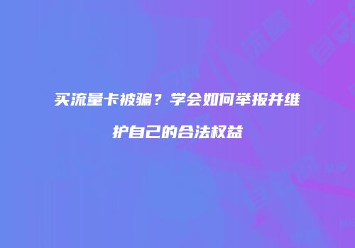 买流量卡被骗?学会如何举报并维护自己的合法权益