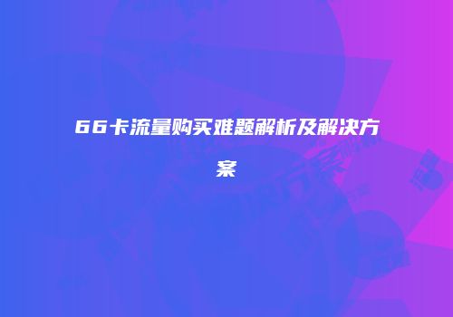 66卡流量购买难题解析及解决方案