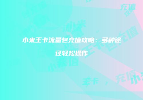 小米王卡流量包充值攻略：多种途径轻松操作