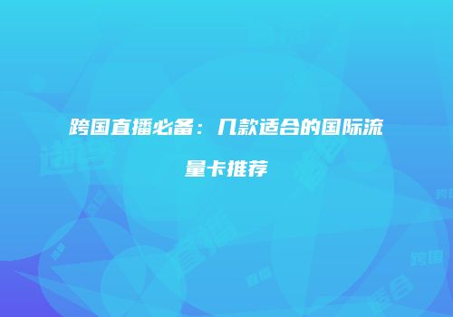 跨国直播必备：几款适合的国际流量卡推荐