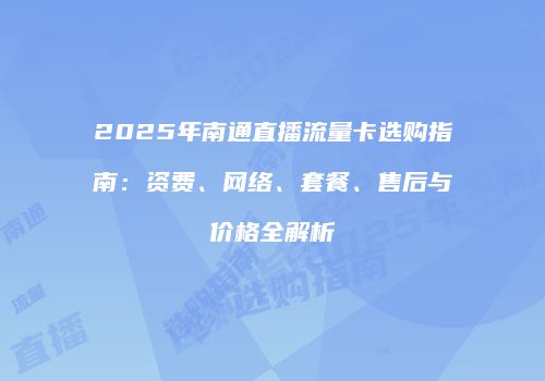 2025年南通直播流量卡选购指南:资费、网络、套餐、售后与价格全解析