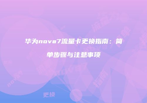 华为nova7流量卡更换指南：简单步骤与注意事项