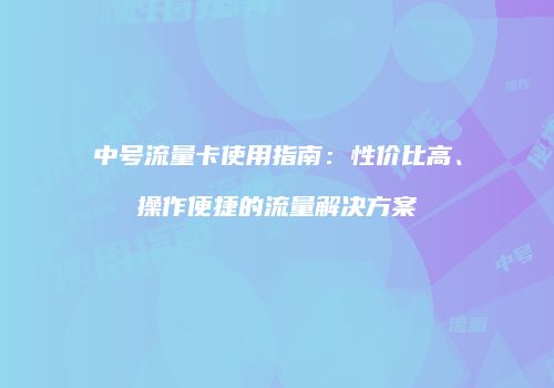 中号流量卡使用指南：性价比高、操作便捷的流量解决方案