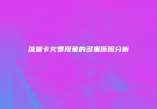 流量卡欠费现象的多重原因分析
