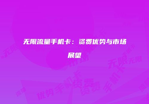 无限流量手机卡：资费优势与市场展望
