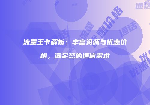 流量王卡解析:丰富资源与优惠价格,满足您的通信需求
