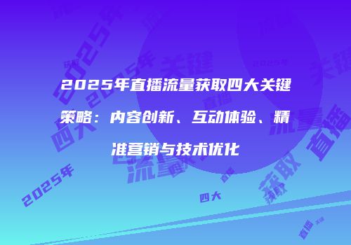 2025年直播流量获取四大关键策略：内容创新、互动体验、精准营销与技术优化