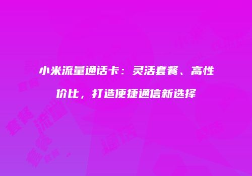 小米流量通话卡:灵活套餐、高性价比,打造便捷通信新选择