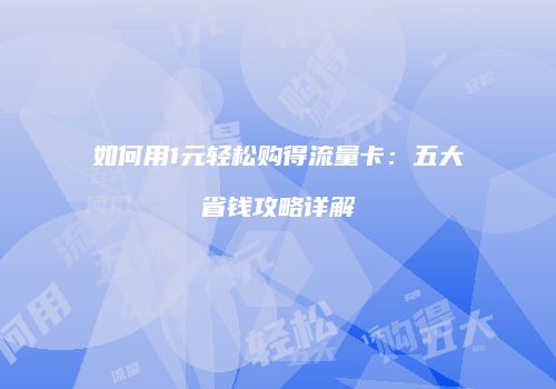 如何用1元轻松购得流量卡:五大省钱攻略详解