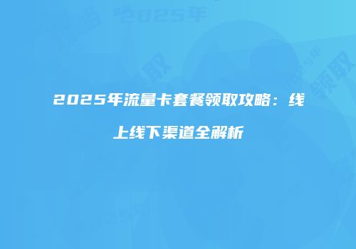 2025年流量卡套餐领取攻略：线上线下渠道全解析