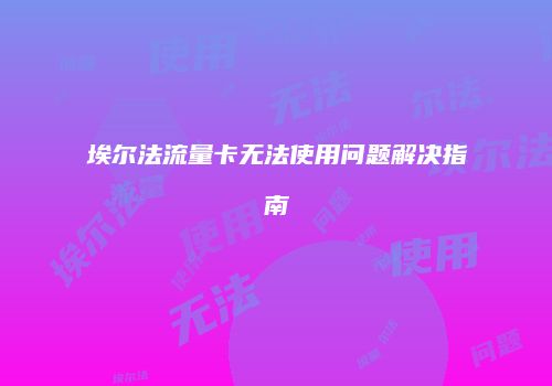 埃尔法流量卡无法使用问题解决指南