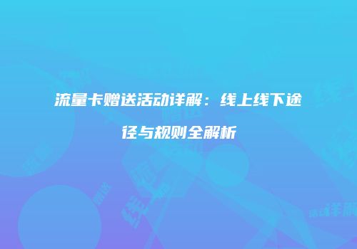 流量卡赠送活动详解：线上线下途径与规则全解析
